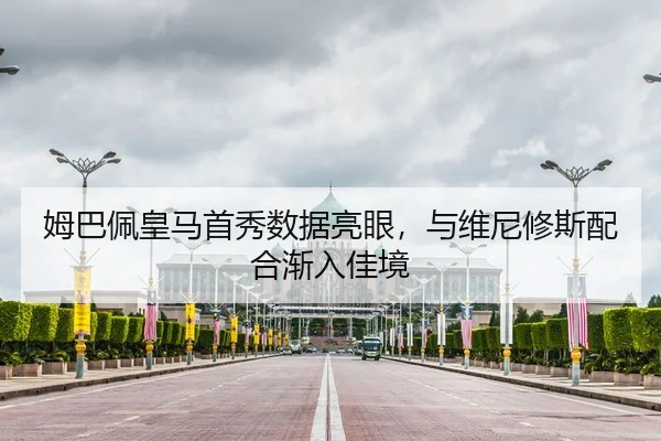 姆巴佩皇马首秀数据亮眼，与维尼修斯配合渐入佳境