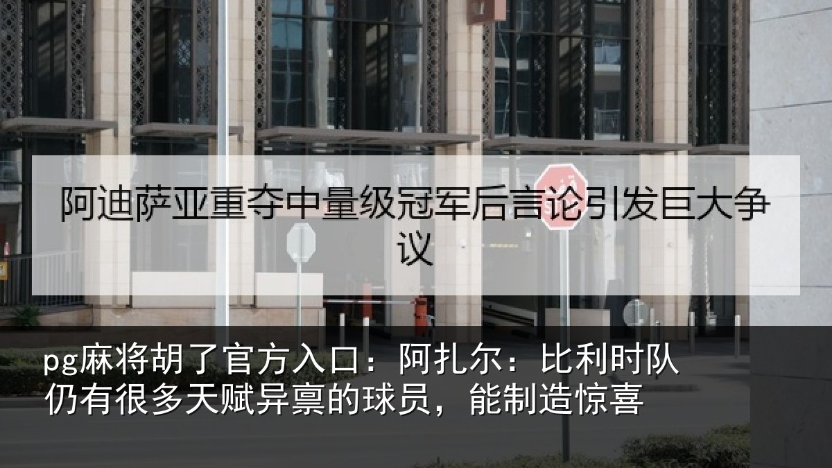 pg麻将胡了官方入口：阿扎相关情况多天相关情况造惊喜
