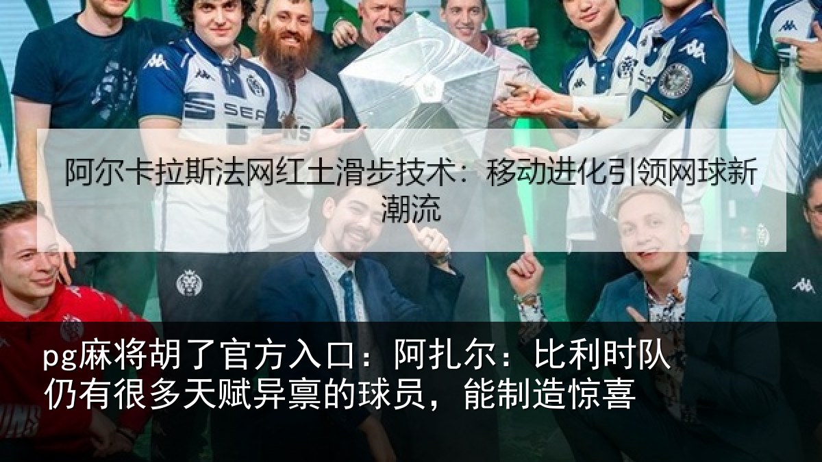 pg麻将胡了官方入口:阿扎尔:比利时队仍有很多天赋异禀的球员,能制造惊喜
