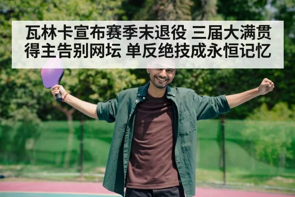 瓦林卡宣布赛季末退役 三届大满贯得主告别网坛 单反绝技成永恒记忆