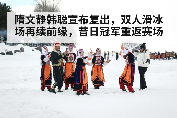 隋文静韩聪宣布复出,双人滑冰场再续前缘,昔日冠军重返赛场