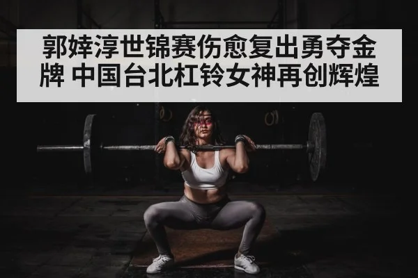 郭婞淳世锦赛伤愈复出勇夺金牌 中国台北杠铃女神再创辉煌