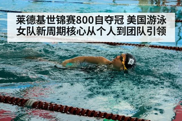 莱德基世锦赛800自夺冠 美国游泳女队新周期核心从个人到团队引领