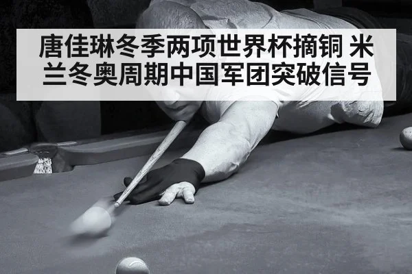 唐佳琳冬季两项世界杯摘铜 米兰冬奥周期中国军团突破信号