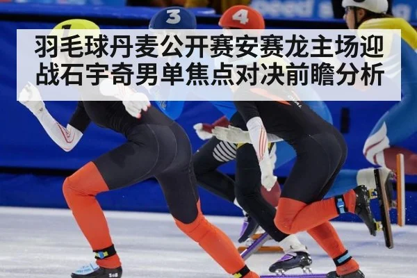 羽毛球丹麦公开赛安赛龙主场迎战石宇奇男单焦点对决前瞻分析
