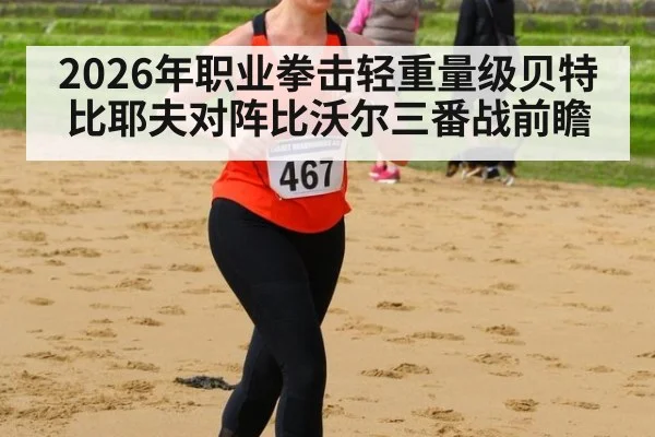 2026年职业拳击轻重量级贝特比耶夫对阵比沃尔三番战前瞻